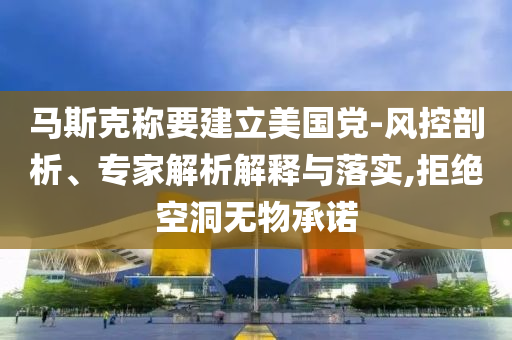 馬斯克稱要建立美國黨-風(fēng)控剖析、專家解析解釋與落實,拒絕空洞無物承諾