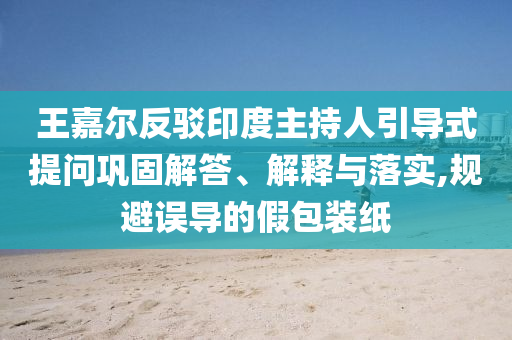王嘉爾反駁印度主持人引導(dǎo)式提問鞏固解答、解釋與落實,規(guī)避誤導(dǎo)的假包裝紙