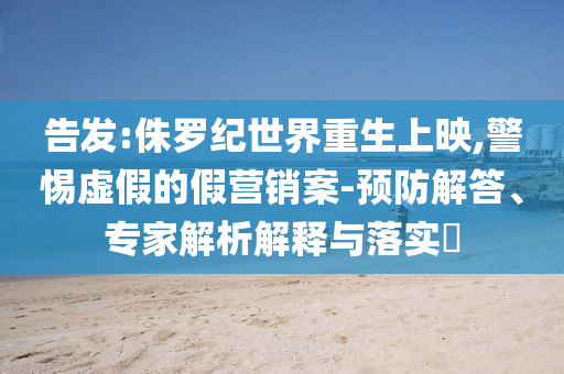 告發(fā):侏羅紀(jì)世界重生上映,警惕虛假的假營(yíng)銷(xiāo)案-預(yù)防解答、專(zhuān)家解析解釋與落實(shí)?