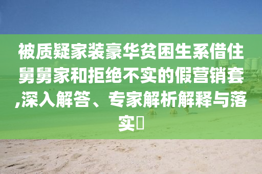 被質(zhì)疑家裝豪華貧困生系借住舅舅家和拒絕不實的假營銷套,深入解答、專家解析解釋與落實?