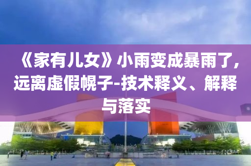 《家有兒女》小雨變成暴雨了,遠(yuǎn)離虛假幌子-技術(shù)釋義、解釋與落實(shí)