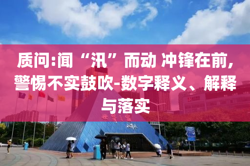 質(zhì)問:聞“汛”而動 沖鋒在前,警惕不實鼓吹-數(shù)字釋義、解釋與落實