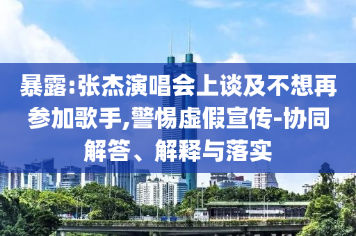暴露:張杰演唱會上談及不想再參加歌手,警惕虛假宣傳-協(xié)同解答、解釋與落實