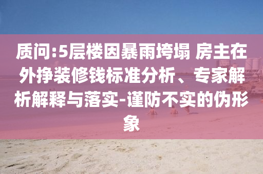 質(zhì)問:5層樓因暴雨垮塌 房主在外掙裝修錢標(biāo)準(zhǔn)分析、專家解析解釋與落實-謹防不實的偽形象