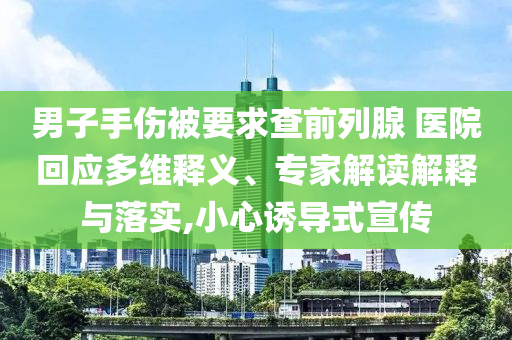 男子手傷被要求查前列腺 醫(yī)院回應(yīng)多維釋義、專家解讀解釋與落實,小心誘導(dǎo)式宣傳