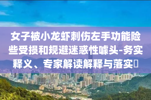 女子被小龍蝦刺傷左手功能險些受損和規(guī)避迷惑性噱頭-務(wù)實釋義、專家解讀解釋與落實?
