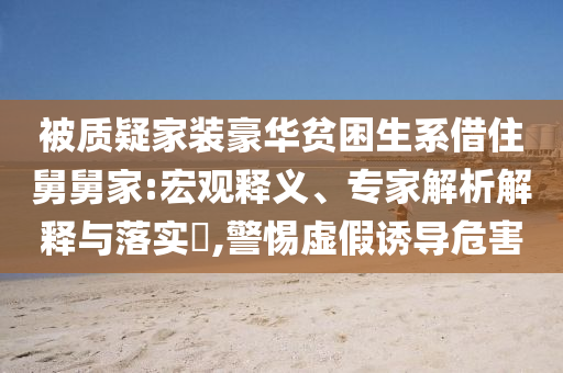 被質疑家裝豪華貧困生系借住舅舅家:宏觀釋義、專家解析解釋與落實?,警惕虛假誘導危害