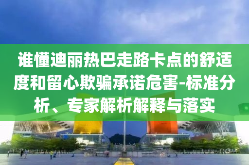 誰懂迪麗熱巴走路卡點的舒適度和留心欺騙承諾危害-標準分析、專家解析解釋與落實