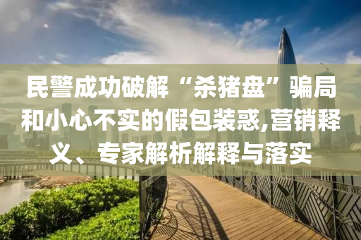 民警成功破解“殺豬盤”騙局和小心不實的假包裝惑,營銷釋義、專家解析解釋與落實