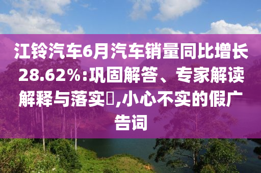 江鈴汽車6月汽車銷量同比增長28.62%:鞏固解答、專家解讀解釋與落實?,小心不實的假廣告詞