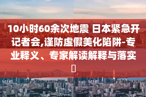 10小時60余次地震 日本緊急開記者會,謹(jǐn)防虛假美化陷阱-專業(yè)釋義、專家解讀解釋與落實?