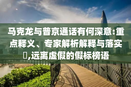 馬克龍與普京通話有何深意:重點釋義、專家解析解釋與落實?,遠離虛假的假標榜語