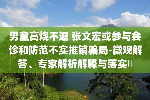 男童高燒不退 張文宏或參與會(huì)診和防范不實(shí)推銷騙局-微觀解答、專家解析解釋與落實(shí)?