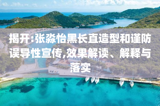 揭開:張淼怡黑長直造型和謹防誤導(dǎo)性宣傳,效果解讀、解釋與落實