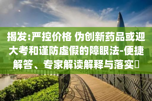 揭發(fā):嚴(yán)控價(jià)格 偽創(chuàng)新藥品或迎大考和謹(jǐn)防虛假的障眼法-便捷解答、專家解讀解釋與落實(shí)?