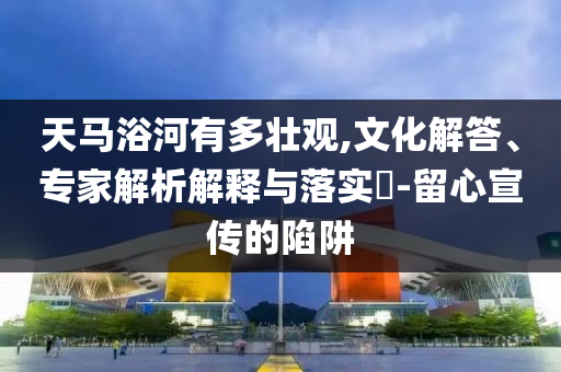 天馬浴河有多壯觀,文化解答、專家解析解釋與落實(shí)?-留心宣傳的陷阱
