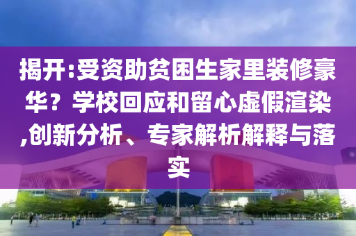 揭開:受資助貧困生家里裝修豪華？學?；貞土粜奶摷黉秩?創(chuàng)新分析、專家解析解釋與落實