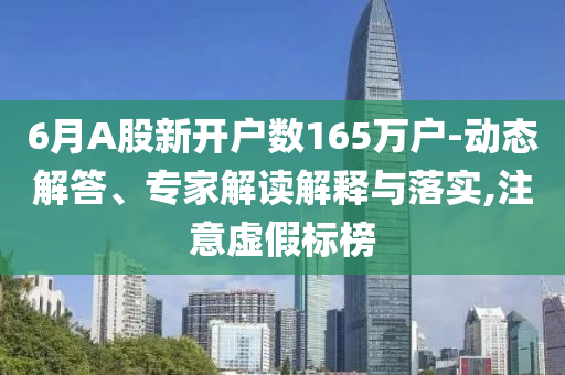 6月A股新開戶數165萬戶-動態(tài)解答、專家解讀解釋與落實,注意虛假標榜