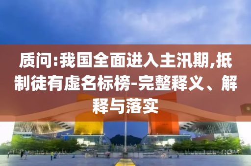 質問:我國全面進入主汛期,抵制徒有虛名標榜-完整釋義、解釋與落實