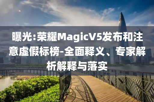 曝光:榮耀MagicV5發(fā)布和注意虛假標榜-全面釋義、專家解析解釋與落實