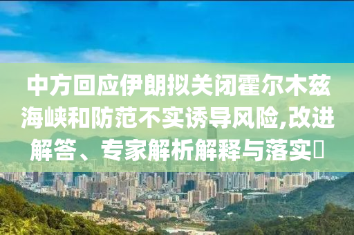 中方回應(yīng)伊朗擬關(guān)閉霍爾木茲海峽和防范不實(shí)誘導(dǎo)風(fēng)險(xiǎn),改進(jìn)解答、專家解析解釋與落實(shí)?