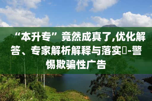 “本升?！本谷怀烧媪?優(yōu)化解答、專家解析解釋與落實?-警惕欺騙性廣告