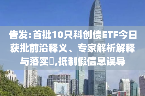 告發(fā):首批10只科創(chuàng)債ETF今日獲批前沿釋義、專家解析解釋與落實?,抵制假信息誤導(dǎo)
