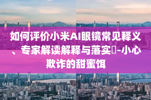 如何評價小米AI眼鏡常見釋義、專家解讀解釋與落實?-小心欺詐的甜蜜餌