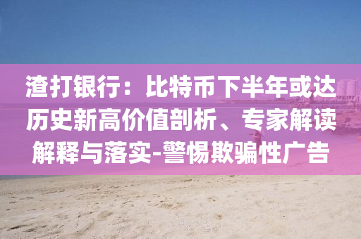 渣打銀行：比特幣下半年或達歷史新高價值剖析、專家解讀解釋與落實-警惕欺騙性廣告