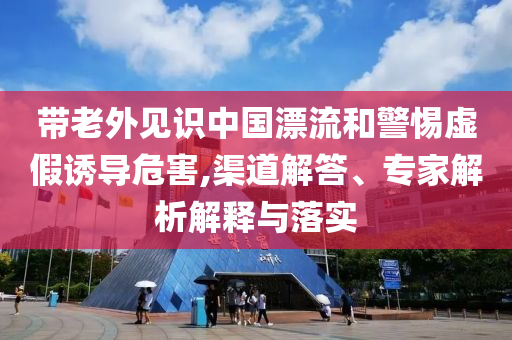 帶老外見(jiàn)識(shí)中國(guó)漂流和警惕虛假誘導(dǎo)危害,渠道解答、專(zhuān)家解析解釋與落實(shí)