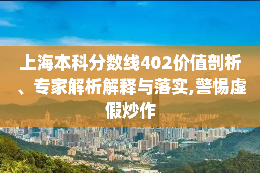 上海本科分數(shù)線402價值剖析、專家解析解釋與落實,警惕虛假炒作