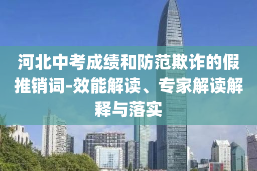 河北中考成績和防范欺詐的假推銷詞-效能解讀、專家解讀解釋與落實(shí)