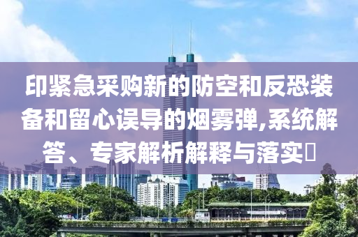 印緊急采購新的防空和反恐裝備和留心誤導的煙霧彈,系統(tǒng)解答、專家解析解釋與落實?