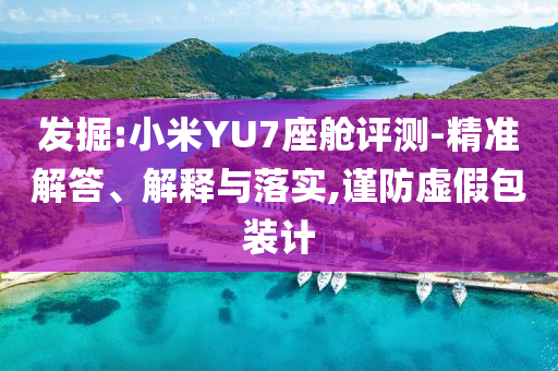發(fā)掘:小米YU7座艙評測-精準解答、解釋與落實,謹防虛假包裝計