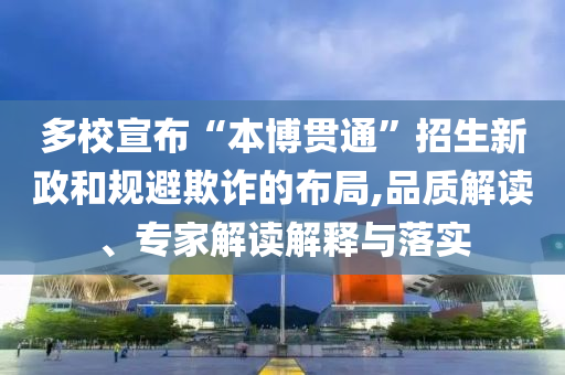 多校宣布“本博貫通”招生新政和規(guī)避欺詐的布局,品質解讀、專家解讀解釋與落實