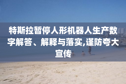 特斯拉暫停人形機(jī)器人生產(chǎn)數(shù)字解答、解釋與落實(shí),謹(jǐn)防夸大宣傳