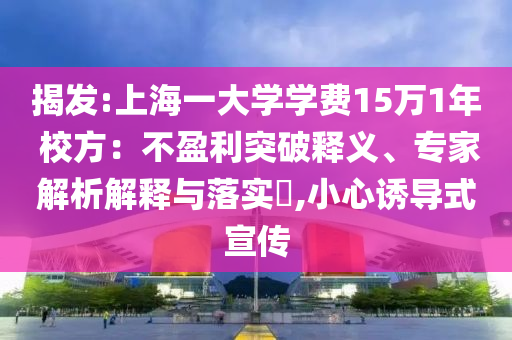 揭發(fā):上海一大學(xué)學(xué)費(fèi)15萬1年 校方：不盈利突破釋義、專家解析解釋與落實(shí)?,小心誘導(dǎo)式宣傳