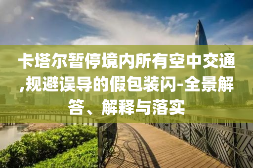 卡塔爾暫停境內所有空中交通,規(guī)避誤導的假包裝閃-全景解答、解釋與落實