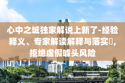 心中之城獨(dú)家解說上新了-經(jīng)驗(yàn)釋義、專家解讀解釋與落實(shí)?,拒絕虛假噱頭風(fēng)險(xiǎn)