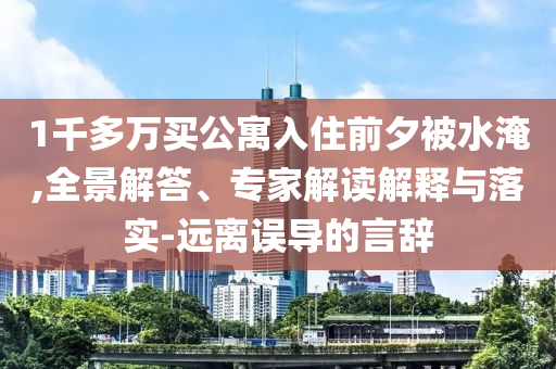 1千多萬買公寓入住前夕被水淹,全景解答、專家解讀解釋與落實(shí)-遠(yuǎn)離誤導(dǎo)的言辭