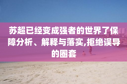 蘇超已經(jīng)變成強者的世界了保障分析、解釋與落實,拒絕誤導的圈套