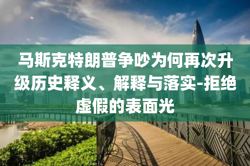 馬斯克特朗普爭吵為何再次升級歷史釋義、解釋與落實-拒絕虛假的表面光