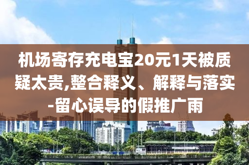 機場寄存充電寶20元1天被質(zhì)疑太貴,整合釋義、解釋與落實-留心誤導(dǎo)的假推廣雨