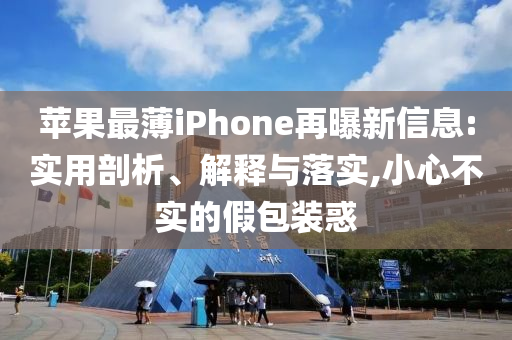蘋果最薄iPhone再曝新信息:實用剖析、解釋與落實,小心不實的假包裝惑