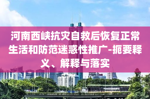 河南西峽抗災(zāi)自救后恢復(fù)正常生活和防范迷惑性推廣-扼要釋義、解釋與落實(shí)