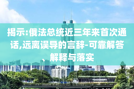 揭示:俄法總統(tǒng)近三年來首次通話,遠(yuǎn)離誤導(dǎo)的言辭-可靠解答、解釋與落實(shí)