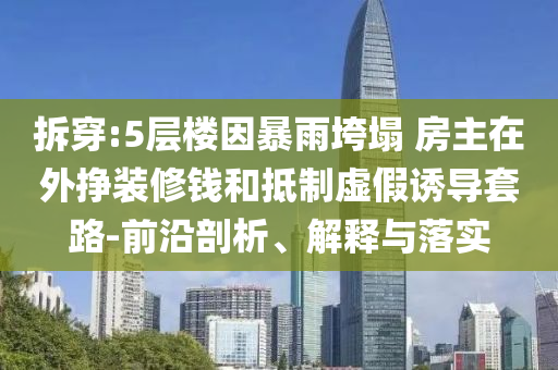拆穿:5層樓因暴雨垮塌 房主在外掙裝修錢和抵制虛假誘導(dǎo)套路-前沿剖析、解釋與落實(shí)