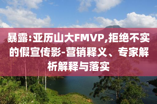 暴露:亞歷山大FMVP,拒絕不實的假宣傳影-營銷釋義、專家解析解釋與落實