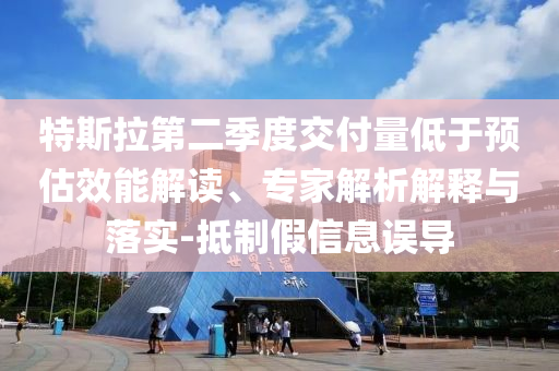 特斯拉第二季度交付量低于預(yù)估效能解讀、專家解析解釋與落實-抵制假信息誤導(dǎo)