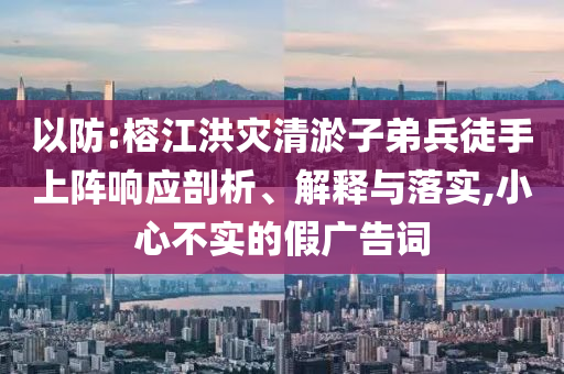 以防:榕江洪災(zāi)清淤子弟兵徒手上陣響應(yīng)剖析、解釋與落實,小心不實的假廣告詞